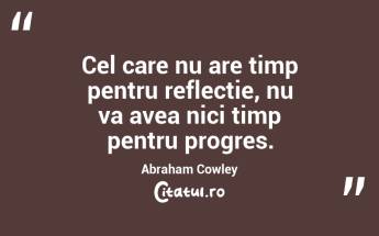 Cel care nu are timp pentru reflecție, nu va avea nici timp pentru progres. Abraham Cowley...