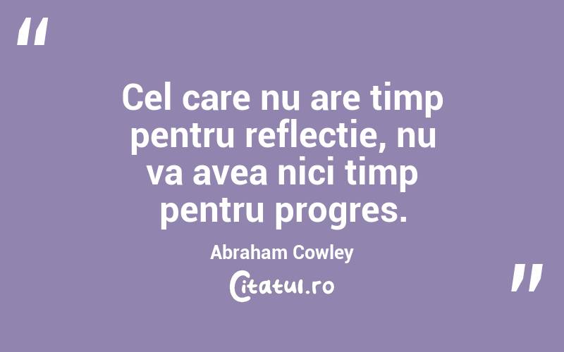 Cel care nu are timp pentru reflecție, nu va avea nici timp pentru progres. Abraham Cowley
