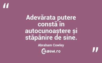Adevărata putere constă în autocunoaștere și stăpânire de sine. Abraham Cowley...