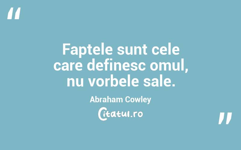 Faptele sunt cele care definesc omul, nu vorbele sale. Abraham Cowley
