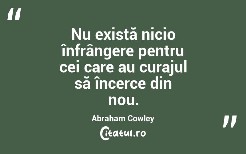 Nu există nicio înfrângere pentru cei care au curajul să încerce din nou. Abraham Cowley
