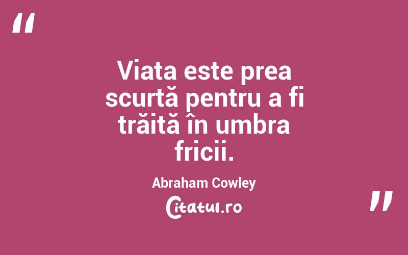 Viața este prea scurtă pentru a fi trăită în umbra fricii. Abraham Cowley
