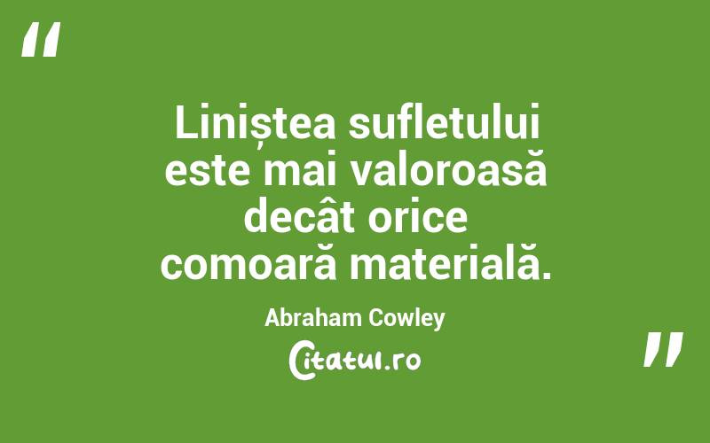 Liniștea sufletului este mai valoroasă decât orice comoară materială. Abraham Cowley

