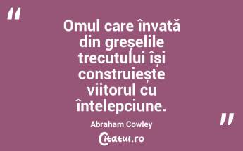 Omul care învață din greșelile trecutului își construiește viitorul cu înțelepciune. Abraham Cowley...