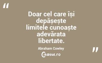 Doar cel care își depășește limitele cunoaște adevărata libertate. Abraham Cowley...