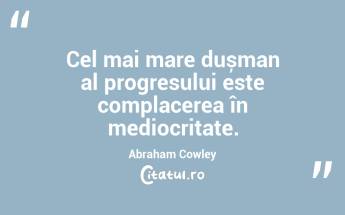 Cel mai mare dușman al progresului este complacerea în mediocritate. Abraham Cowley...