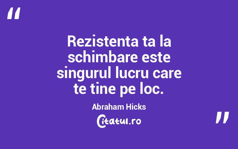 Rezistența ta la schimbare este singurul lucru care te ține pe loc. Abraham Hicks