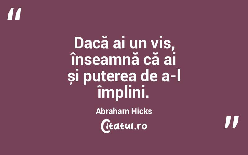 Dacă ai un vis, înseamnă că ai și puterea de a-l împlini. Abraham Hicks