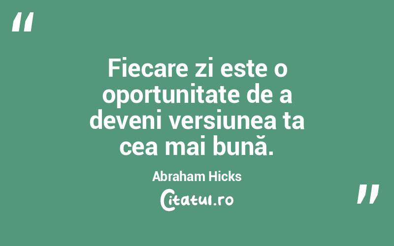 Fiecare zi este o oportunitate de a deveni versiunea ta cea mai bună. Abraham Hicks