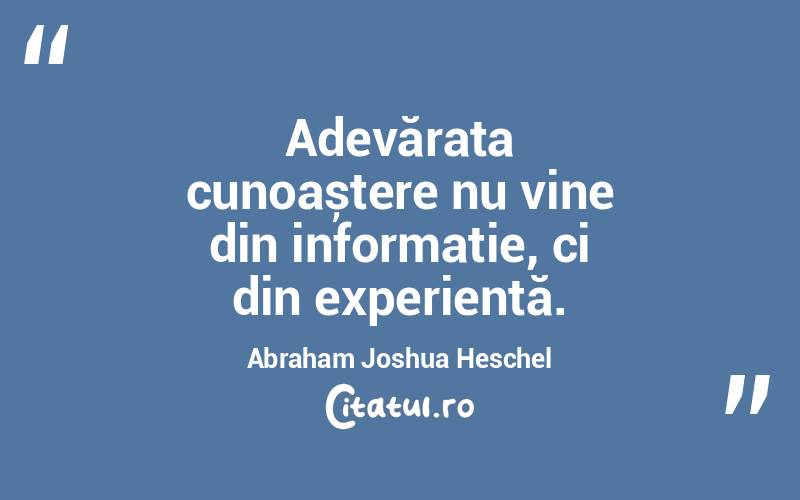 Adevărata cunoaștere nu vine din informație, ci din experiență. Abraham Joshua Heschel