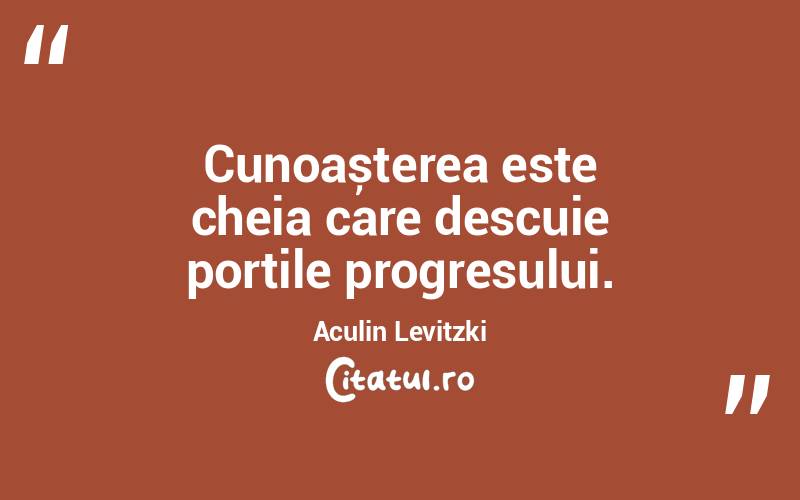 Cunoașterea este cheia care descuie porțile progresului. Aculin Levitzki