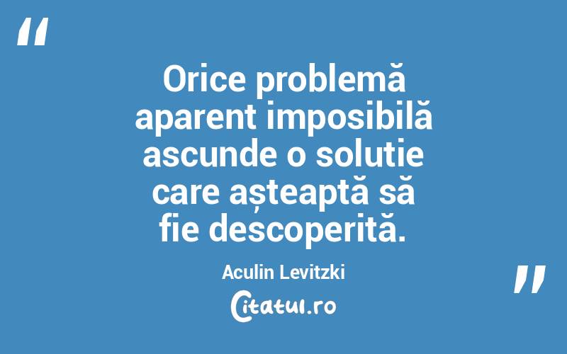 Orice problemă aparent imposibilă ascunde o soluție care așteaptă să fie descoperită. Aculin Levitzki