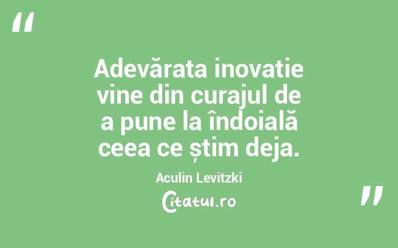 Adevărata inovație vine din curajul de a pune la îndoială ceea ce știm deja. Aculin Levitzki