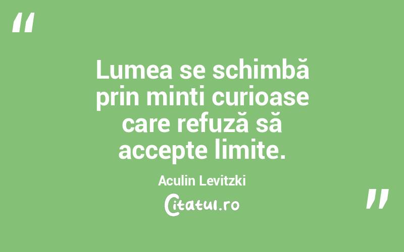 Lumea se schimbă prin minți curioase care refuză să accepte limite. Aculin Levitzki
