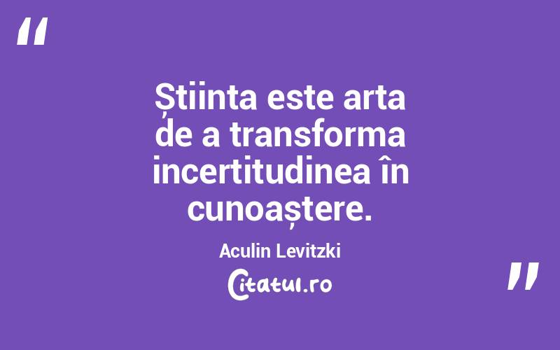 Știința este arta de a transforma incertitudinea în cunoaștere. Aculin Levitzki