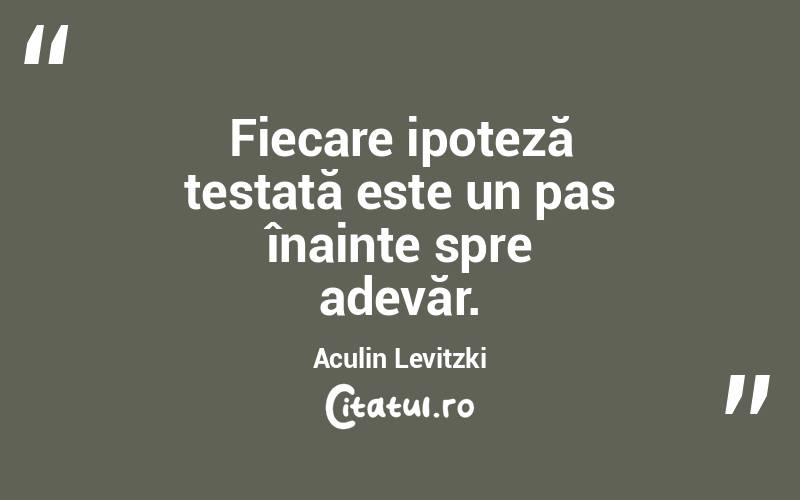Fiecare ipoteză testată este un pas înainte spre adevăr. Aculin Levitzki