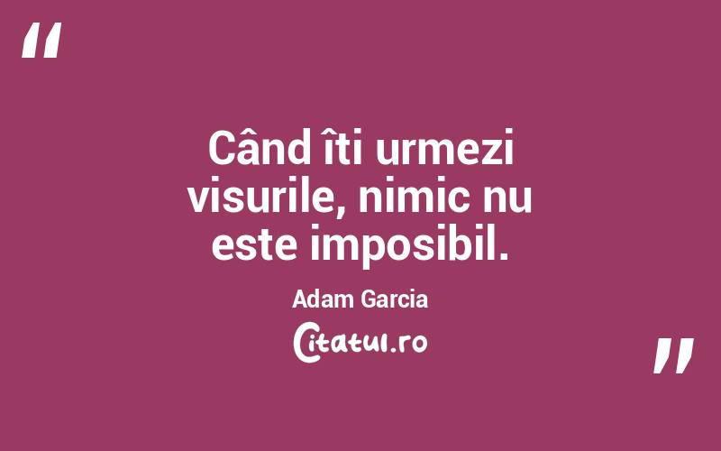 Când îți urmezi visurile, nimic nu este imposibil. Adam Garcia