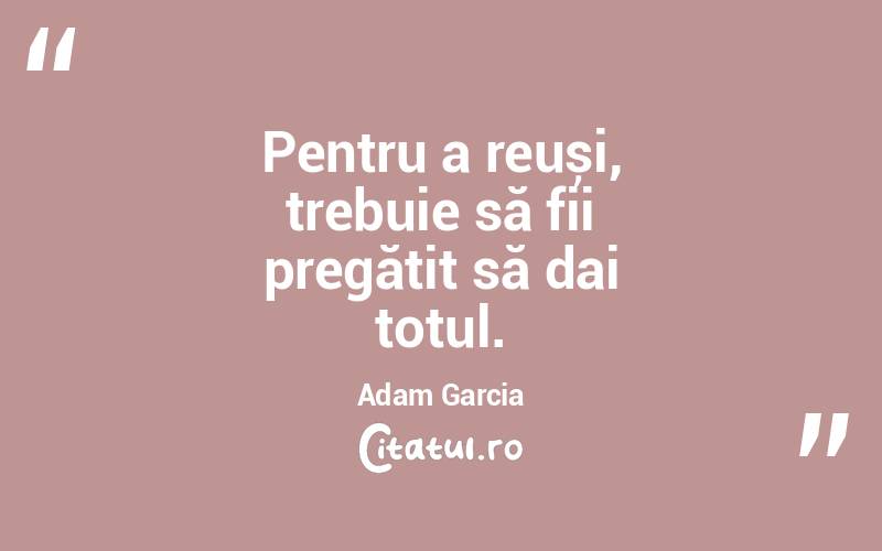 Pentru a reuși, trebuie să fii pregătit să dai totul. Adam Garcia