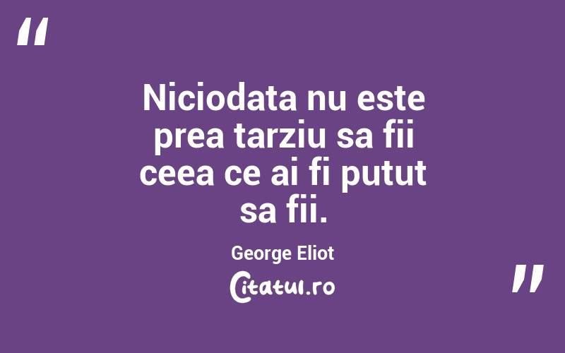 Niciodata nu este prea tarziu sa fii ceea ce ai fi putut sa fii. George Eliot
