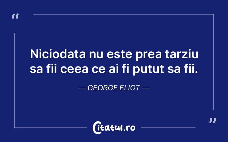 Niciodata nu este prea tarziu sa fii ceea ce ai fi putut sa fii. George Eliot