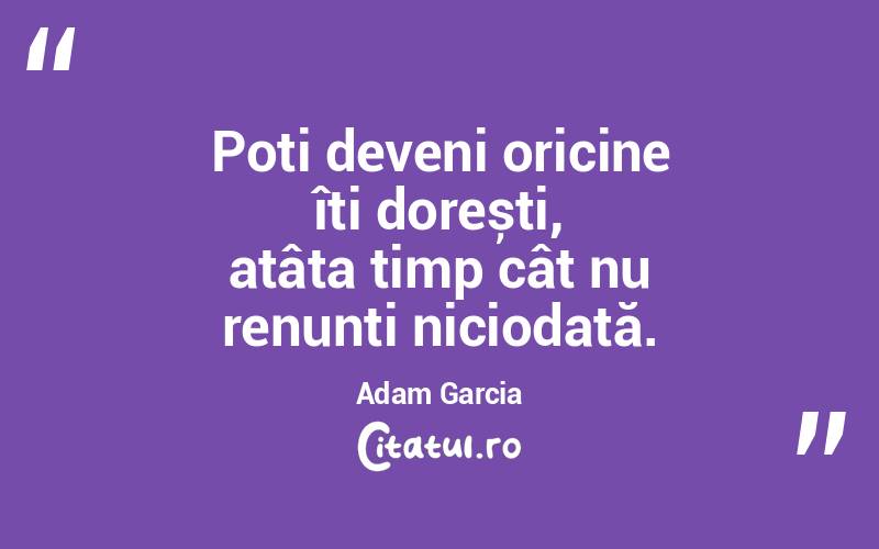 Poți deveni oricine îți dorești, atâta timp cât nu renunți niciodată. Adam Garcia