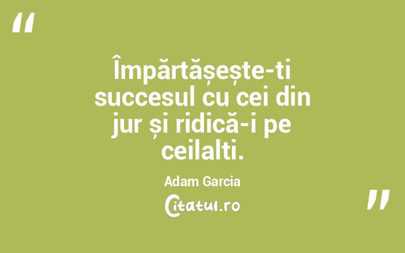Împărtășește-ți succesul cu cei din jur și ridică-i pe ceilalți. Adam Garcia