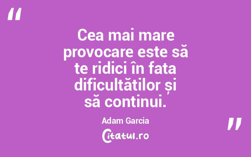 Cea mai mare provocare este să te ridici în fața dificultăților și să continui. Adam Garcia