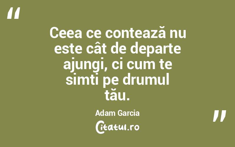 Ceea ce contează nu este cât de departe ajungi, ci cum te simți pe drumul tău. Adam Garcia