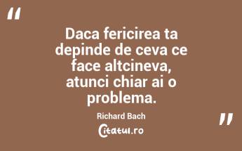 Daca fericirea ta depinde de ceva ce face altcineva, atunci chiar ai o problema. Richard Bach...