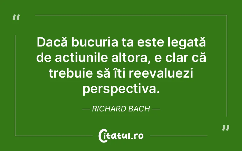 Dacă bucuria ta este legată de acțiunile altora, e clar că trebuie să îți reevaluezi perspectiva. Richard Bach