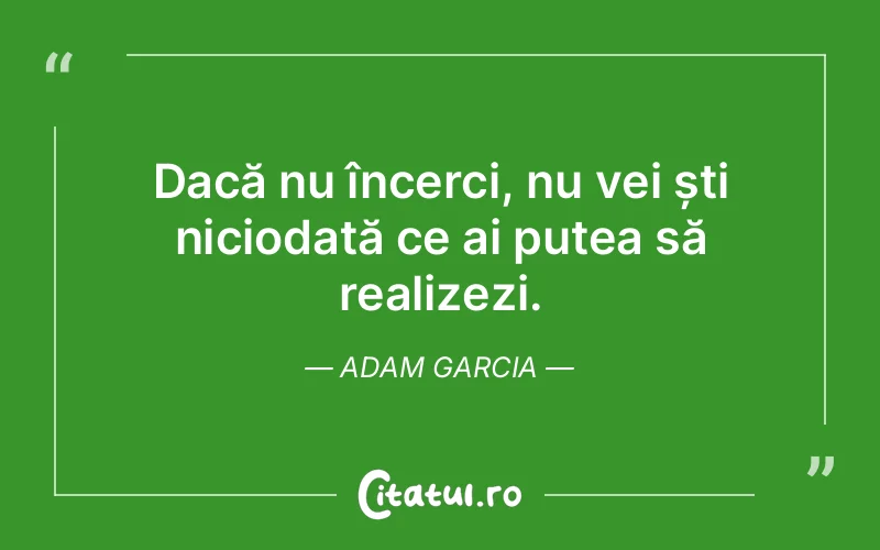 Dacă nu încerci, nu vei ști niciodată ce ai putea să realizezi. Adam Garcia