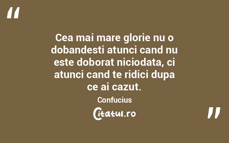 Cea mai mare glorie nu o dobandesti atunci cand nu este doborat niciodata, ci atunci cand te ridici dupa ce ai cazut. Confucius