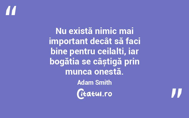 Nu există nimic mai important decât să faci bine pentru ceilalți, iar bogăția se câștigă prin munca onestă. Adam Smith