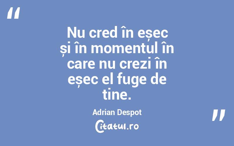 Nu cred în eșec și în momentul în care nu crezi în eșec el fuge de tine. Adrian Despot