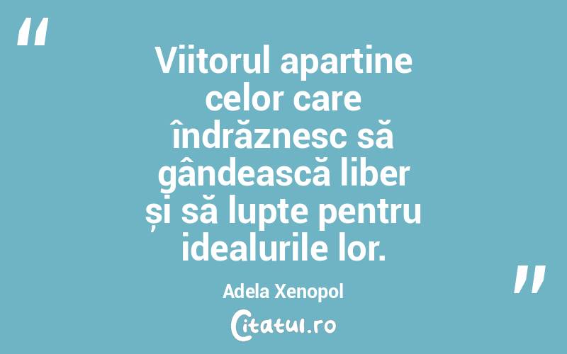 Viitorul aparține celor care îndrăznesc să gândească liber și să lupte pentru idealurile lor. Adela Xenopol