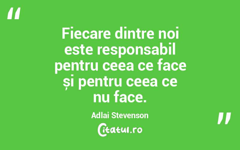 Fiecare dintre noi este responsabil pentru ceea ce face și pentru ceea ce nu face. Adlai Stevenson