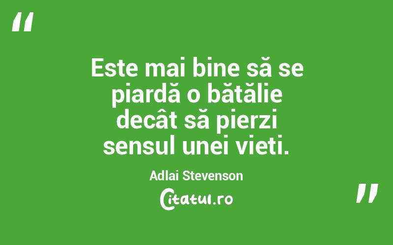 Este mai bine să se piardă o bătălie decât să pierzi sensul unei vieți. Adlai Stevenson