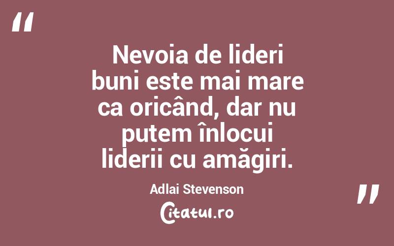 Nevoia de lideri buni este mai mare ca oricând, dar nu putem înlocui liderii cu amăgiri. Adlai Stevenson