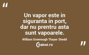 Un vapor este in siguranta in port, dar nu prentru asta sunt vapoarele. William Greenough Thayer Shedd...