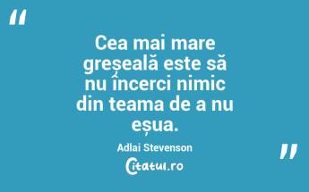 Cea mai mare greșeală este să nu încerci nimic din teama de a nu eșua. Adlai Stevenson...