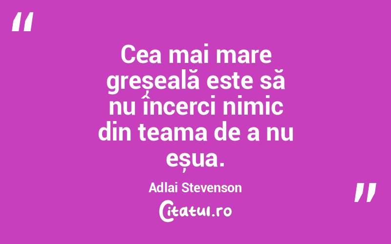 Cea mai mare greșeală este să nu încerci nimic din teama de a nu eșua. Adlai Stevenson