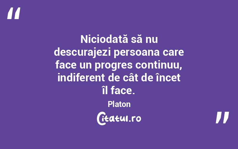 Niciodată să nu descurajezi persoana care face un progres continuu, indiferent de cât de încet îl face. Platon