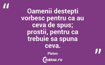 Oamenii destepti vorbesc pentru ca au ceva de spus; prostii, pentru ca trebuie sa spuna ceva. Platon...