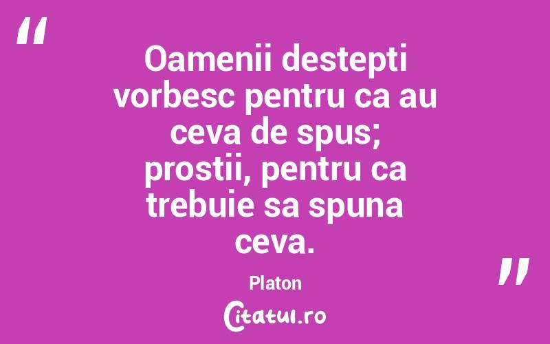 Oamenii destepti vorbesc pentru ca au ceva de spus; prostii, pentru ca trebuie sa spuna ceva. Platon