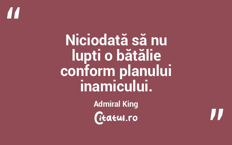 Niciodată să nu lupți o bătălie conform planului inamicului. Admiral King