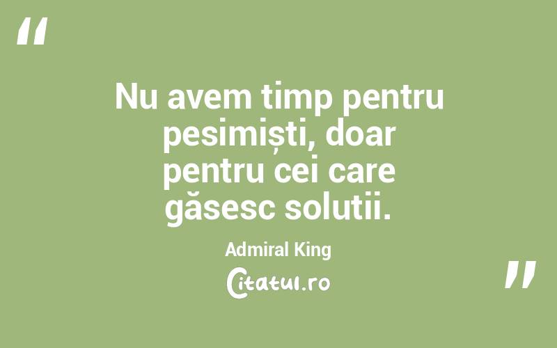 Nu avem timp pentru pesimiști, doar pentru cei care găsesc soluții. Admiral King
