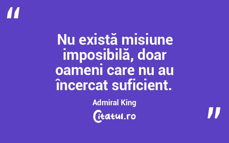 Nu există misiune imposibilă, doar oameni care nu au încercat suficient. Admiral King