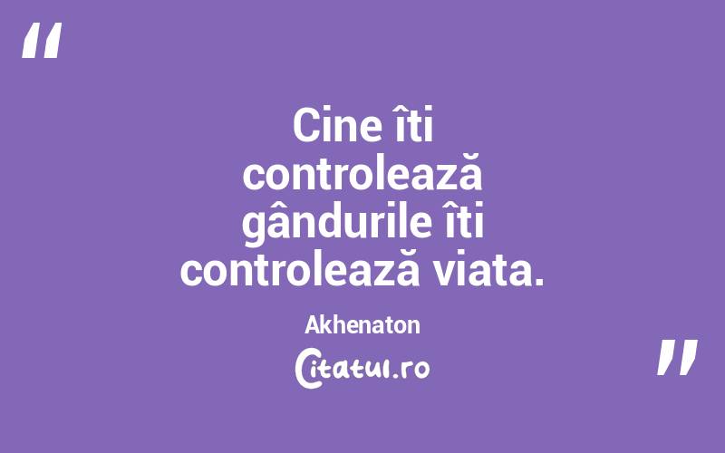 Cine îți controlează gândurile îți controlează viața. Akhenaton