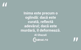 Inima este precum o oglindă: dacă este curată, reflectă adevărul; dacă este murdară, îl deformează. Al Ghazali...
