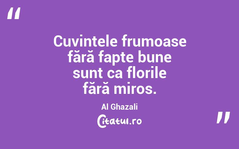 Cuvintele frumoase fără fapte bune sunt ca florile fără miros. Al Ghazali
